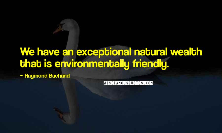 Raymond Bachand Quotes: We have an exceptional natural wealth that is environmentally friendly.