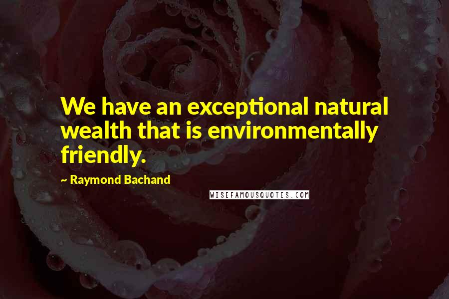 Raymond Bachand Quotes: We have an exceptional natural wealth that is environmentally friendly.