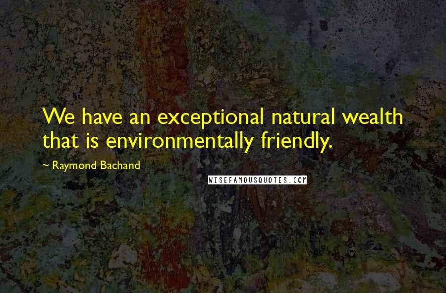 Raymond Bachand Quotes: We have an exceptional natural wealth that is environmentally friendly.