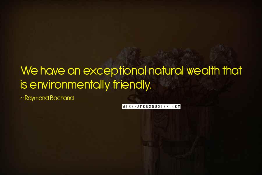 Raymond Bachand Quotes: We have an exceptional natural wealth that is environmentally friendly.