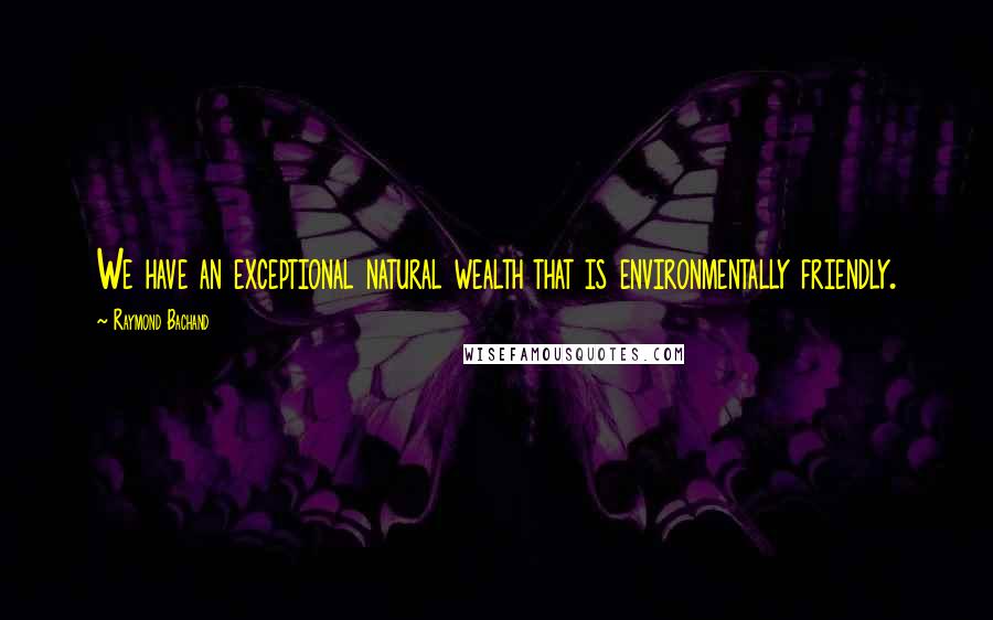 Raymond Bachand Quotes: We have an exceptional natural wealth that is environmentally friendly.