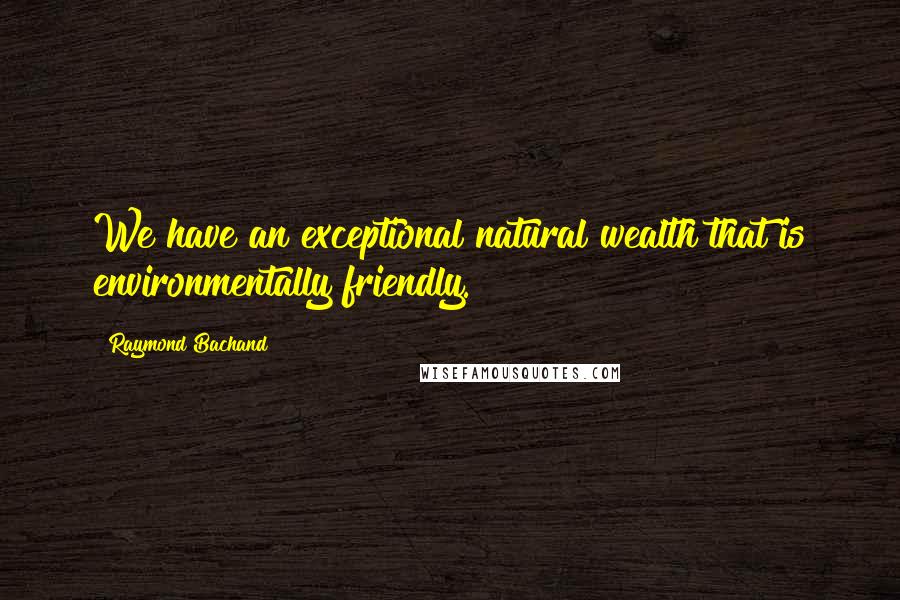 Raymond Bachand Quotes: We have an exceptional natural wealth that is environmentally friendly.