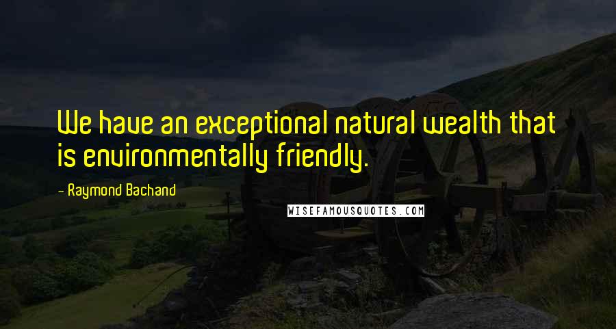 Raymond Bachand Quotes: We have an exceptional natural wealth that is environmentally friendly.