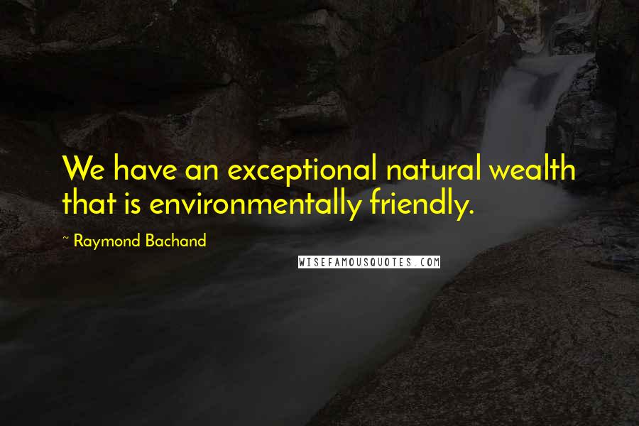 Raymond Bachand Quotes: We have an exceptional natural wealth that is environmentally friendly.