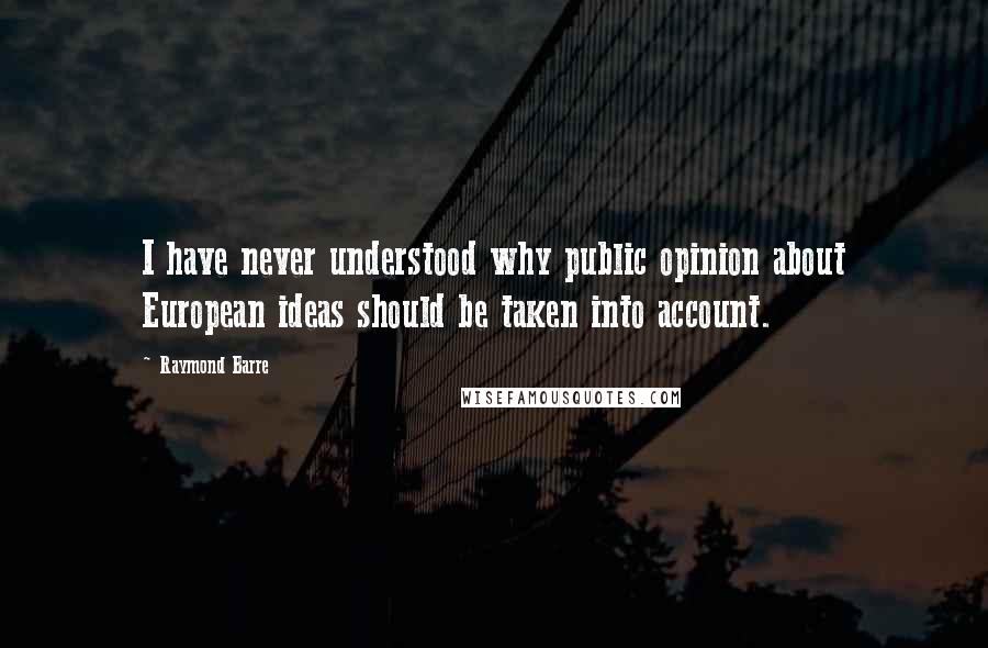 Raymond Barre Quotes: I have never understood why public opinion about European ideas should be taken into account.