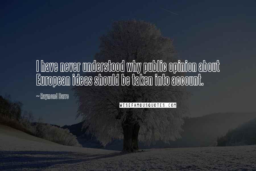 Raymond Barre Quotes: I have never understood why public opinion about European ideas should be taken into account.