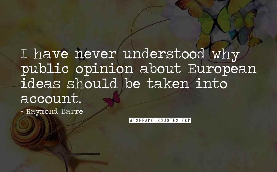 Raymond Barre Quotes: I have never understood why public opinion about European ideas should be taken into account.