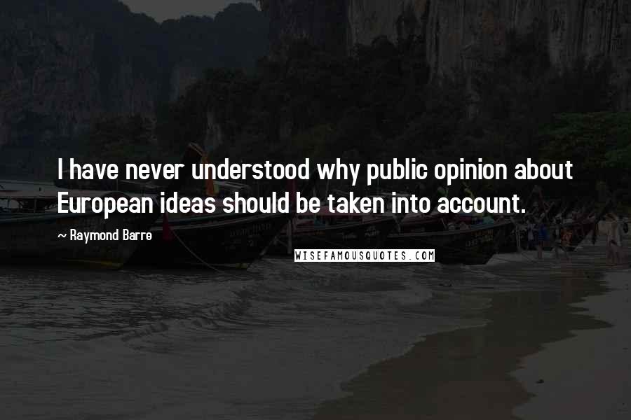 Raymond Barre Quotes: I have never understood why public opinion about European ideas should be taken into account.