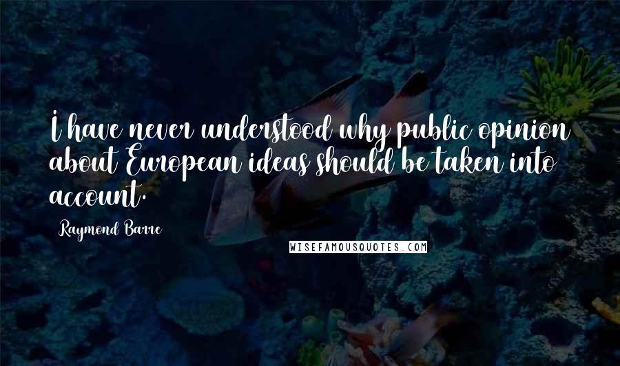 Raymond Barre Quotes: I have never understood why public opinion about European ideas should be taken into account.