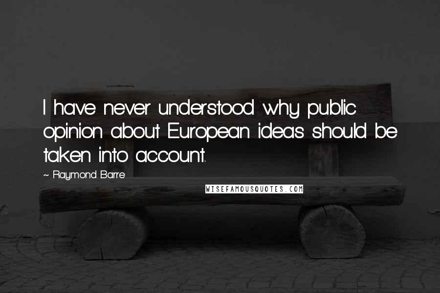 Raymond Barre Quotes: I have never understood why public opinion about European ideas should be taken into account.