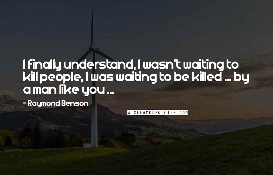 Raymond Benson Quotes: I finally understand, I wasn't waiting to kill people, I was waiting to be killed ... by a man like you ...