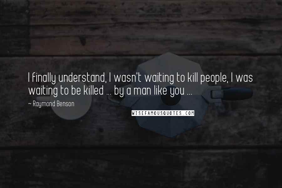 Raymond Benson Quotes: I finally understand, I wasn't waiting to kill people, I was waiting to be killed ... by a man like you ...