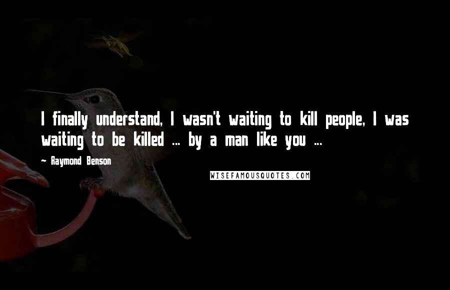 Raymond Benson Quotes: I finally understand, I wasn't waiting to kill people, I was waiting to be killed ... by a man like you ...