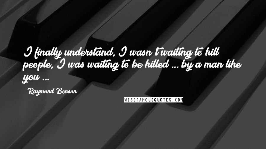 Raymond Benson Quotes: I finally understand, I wasn't waiting to kill people, I was waiting to be killed ... by a man like you ...