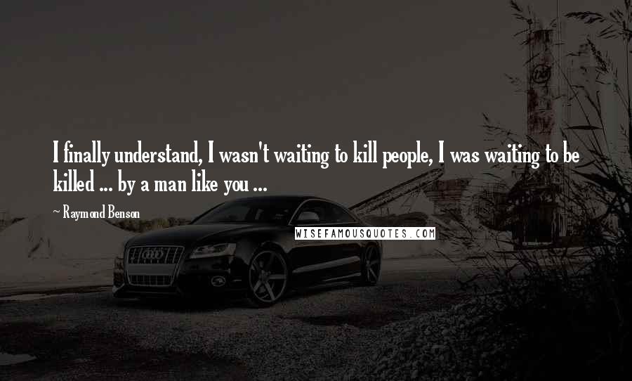 Raymond Benson Quotes: I finally understand, I wasn't waiting to kill people, I was waiting to be killed ... by a man like you ...