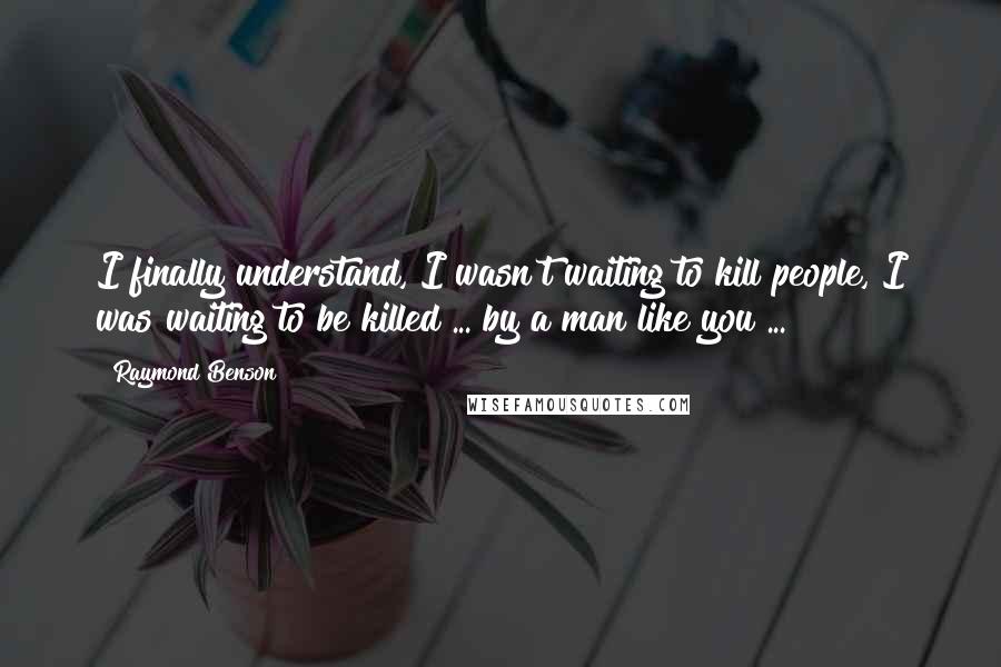 Raymond Benson Quotes: I finally understand, I wasn't waiting to kill people, I was waiting to be killed ... by a man like you ...