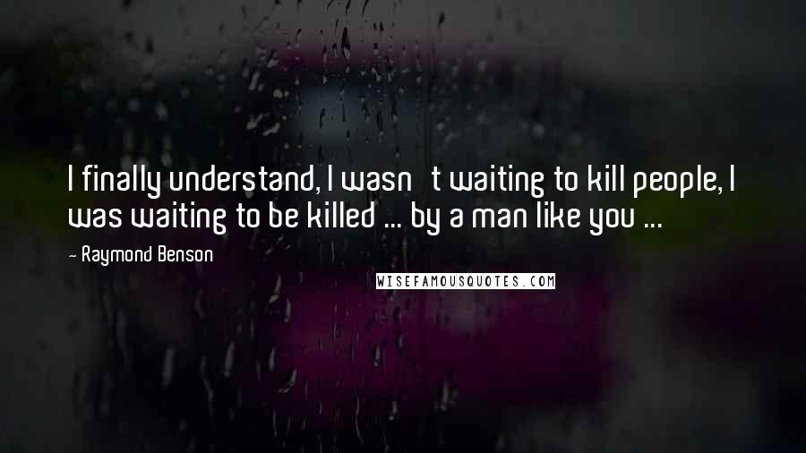 Raymond Benson Quotes: I finally understand, I wasn't waiting to kill people, I was waiting to be killed ... by a man like you ...