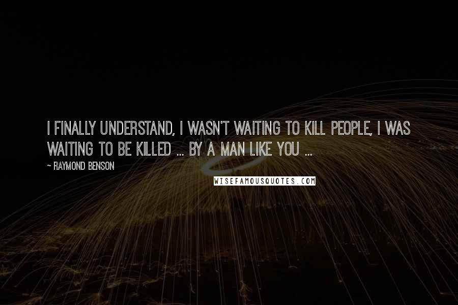 Raymond Benson Quotes: I finally understand, I wasn't waiting to kill people, I was waiting to be killed ... by a man like you ...