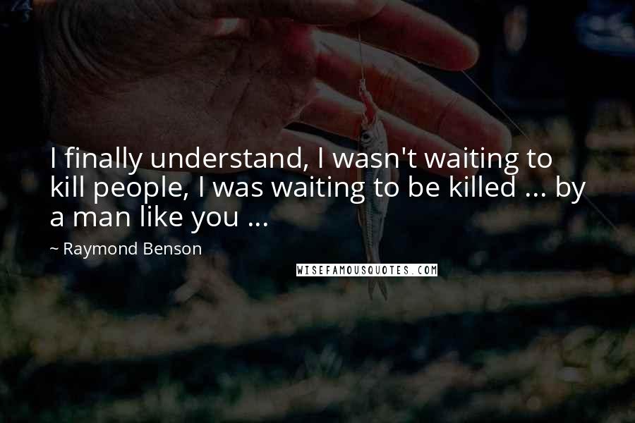 Raymond Benson Quotes: I finally understand, I wasn't waiting to kill people, I was waiting to be killed ... by a man like you ...