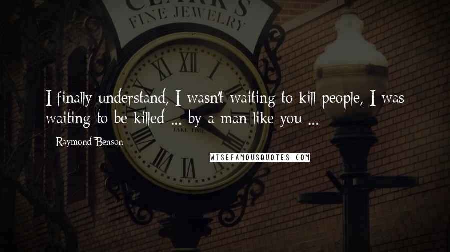 Raymond Benson Quotes: I finally understand, I wasn't waiting to kill people, I was waiting to be killed ... by a man like you ...