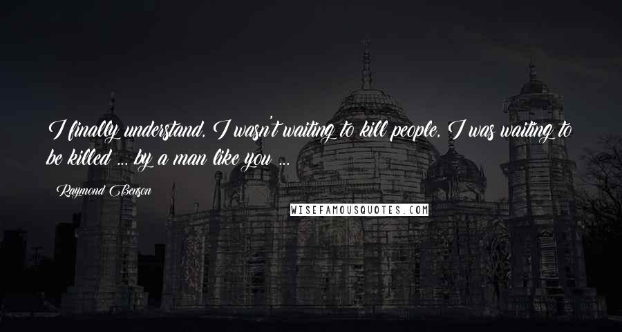 Raymond Benson Quotes: I finally understand, I wasn't waiting to kill people, I was waiting to be killed ... by a man like you ...