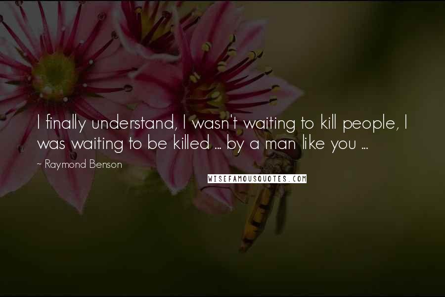 Raymond Benson Quotes: I finally understand, I wasn't waiting to kill people, I was waiting to be killed ... by a man like you ...