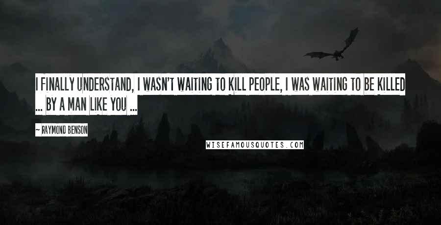 Raymond Benson Quotes: I finally understand, I wasn't waiting to kill people, I was waiting to be killed ... by a man like you ...