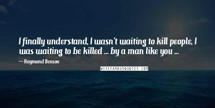 Raymond Benson Quotes: I finally understand, I wasn't waiting to kill people, I was waiting to be killed ... by a man like you ...