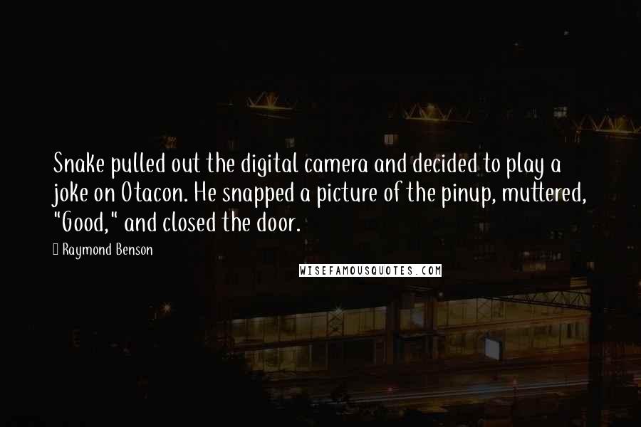 Raymond Benson Quotes: Snake pulled out the digital camera and decided to play a joke on Otacon. He snapped a picture of the pinup, muttered, "Good," and closed the door.