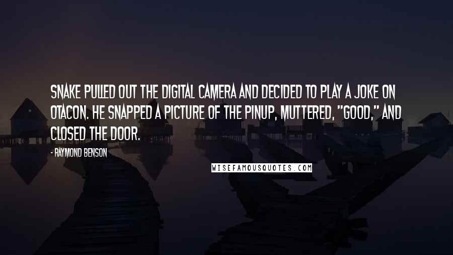 Raymond Benson Quotes: Snake pulled out the digital camera and decided to play a joke on Otacon. He snapped a picture of the pinup, muttered, "Good," and closed the door.