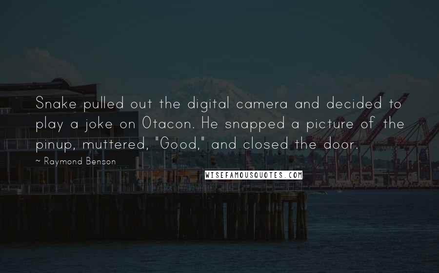 Raymond Benson Quotes: Snake pulled out the digital camera and decided to play a joke on Otacon. He snapped a picture of the pinup, muttered, "Good," and closed the door.