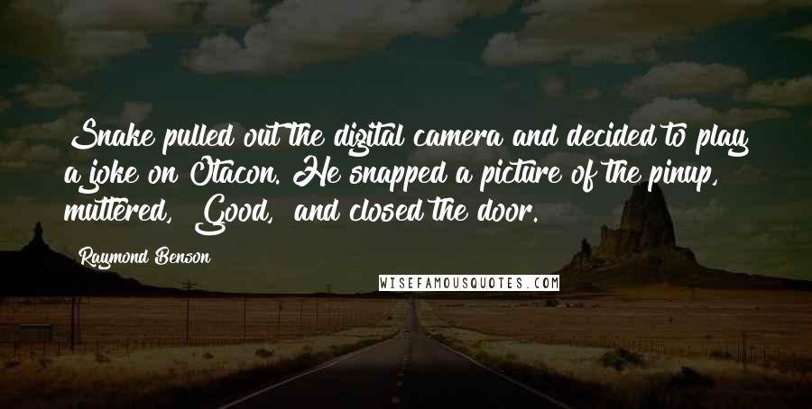 Raymond Benson Quotes: Snake pulled out the digital camera and decided to play a joke on Otacon. He snapped a picture of the pinup, muttered, "Good," and closed the door.