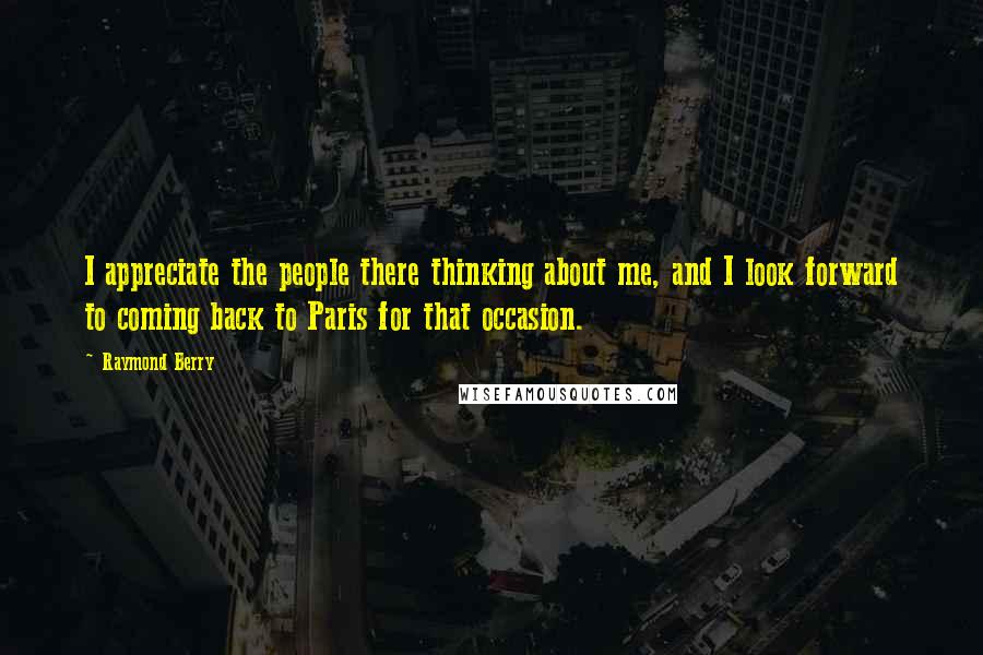 Raymond Berry Quotes: I appreciate the people there thinking about me, and I look forward to coming back to Paris for that occasion.
