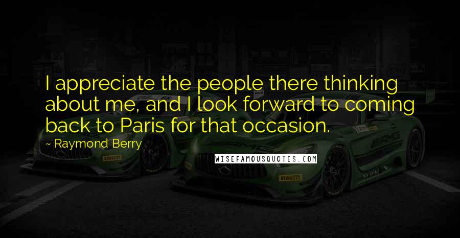 Raymond Berry Quotes: I appreciate the people there thinking about me, and I look forward to coming back to Paris for that occasion.