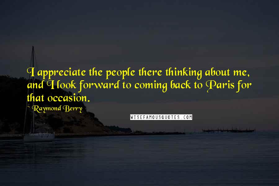 Raymond Berry Quotes: I appreciate the people there thinking about me, and I look forward to coming back to Paris for that occasion.