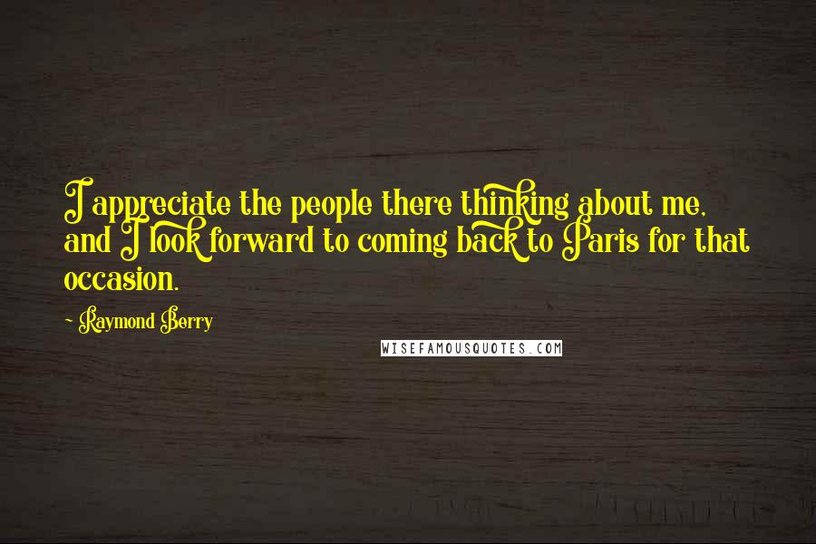 Raymond Berry Quotes: I appreciate the people there thinking about me, and I look forward to coming back to Paris for that occasion.