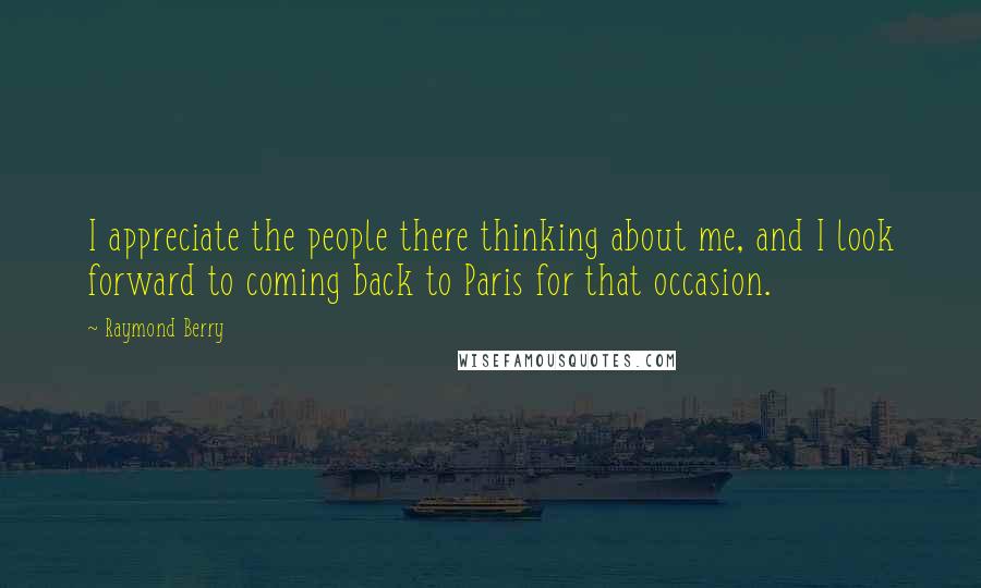 Raymond Berry Quotes: I appreciate the people there thinking about me, and I look forward to coming back to Paris for that occasion.