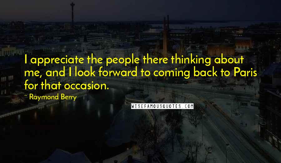 Raymond Berry Quotes: I appreciate the people there thinking about me, and I look forward to coming back to Paris for that occasion.