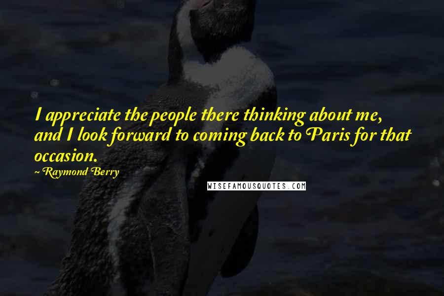 Raymond Berry Quotes: I appreciate the people there thinking about me, and I look forward to coming back to Paris for that occasion.