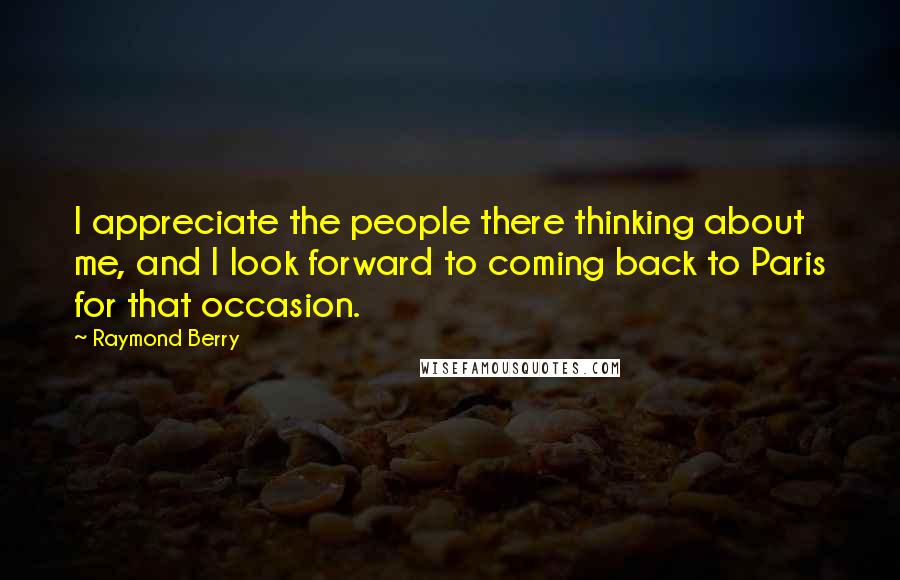 Raymond Berry Quotes: I appreciate the people there thinking about me, and I look forward to coming back to Paris for that occasion.