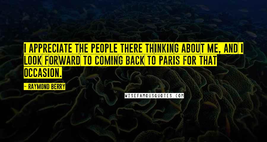 Raymond Berry Quotes: I appreciate the people there thinking about me, and I look forward to coming back to Paris for that occasion.