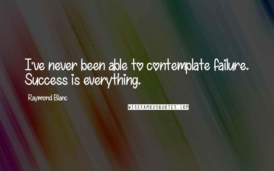 Raymond Blanc Quotes: I've never been able to contemplate failure. Success is everything.