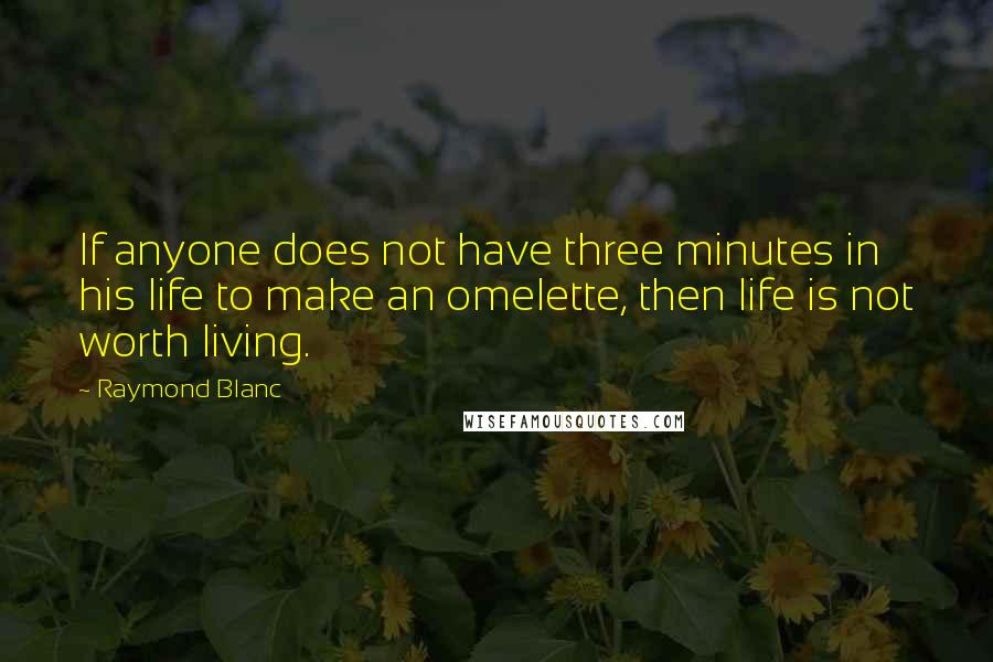 Raymond Blanc Quotes: If anyone does not have three minutes in his life to make an omelette, then life is not worth living.