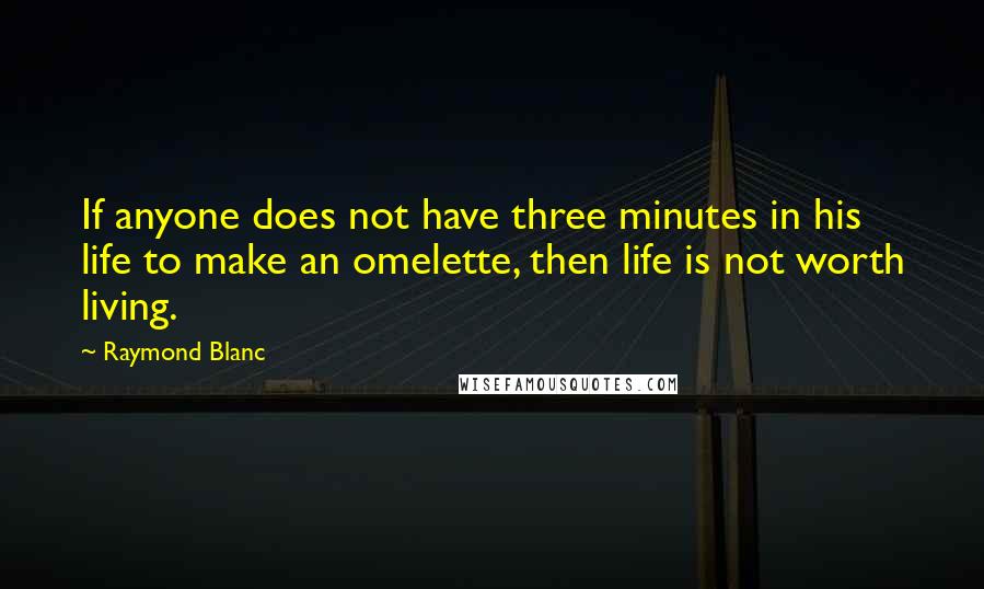 Raymond Blanc Quotes: If anyone does not have three minutes in his life to make an omelette, then life is not worth living.