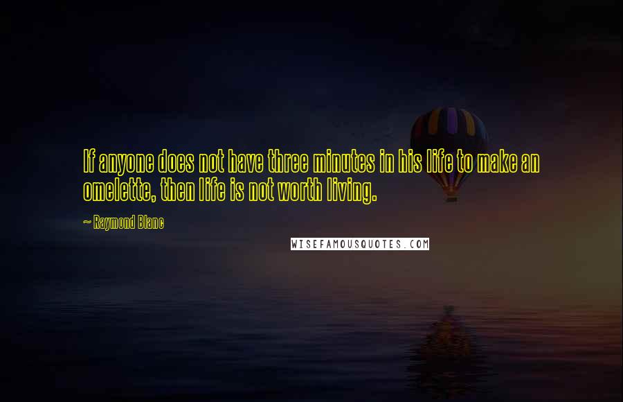 Raymond Blanc Quotes: If anyone does not have three minutes in his life to make an omelette, then life is not worth living.