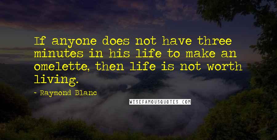 Raymond Blanc Quotes: If anyone does not have three minutes in his life to make an omelette, then life is not worth living.