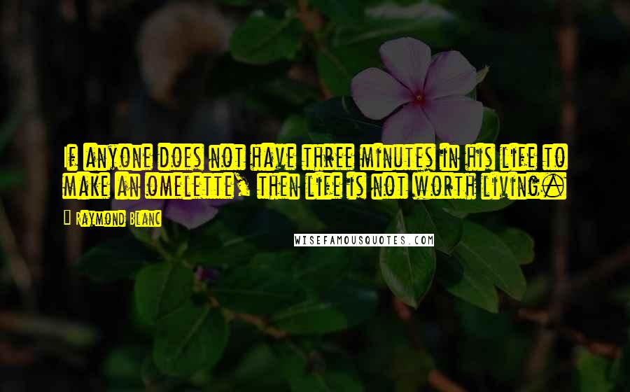 Raymond Blanc Quotes: If anyone does not have three minutes in his life to make an omelette, then life is not worth living.
