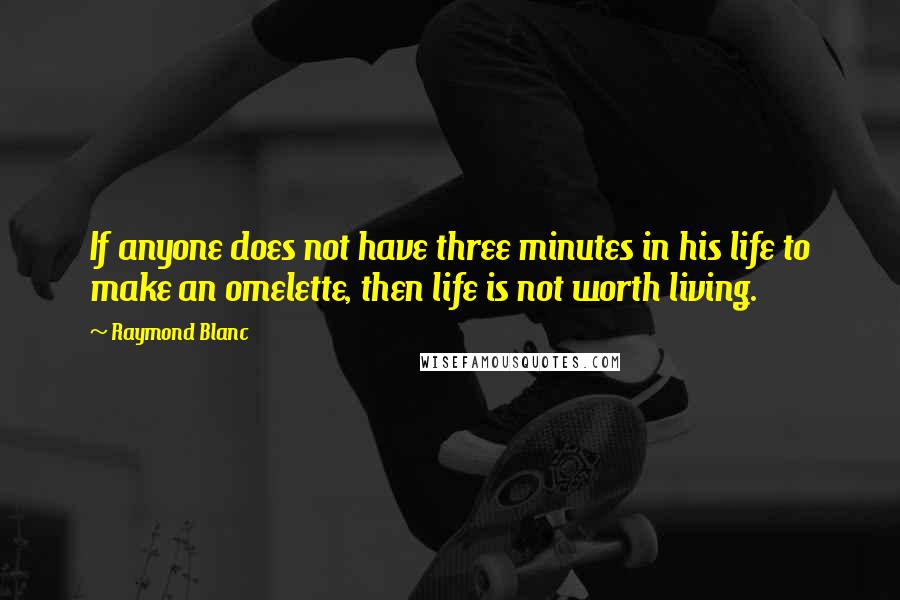 Raymond Blanc Quotes: If anyone does not have three minutes in his life to make an omelette, then life is not worth living.