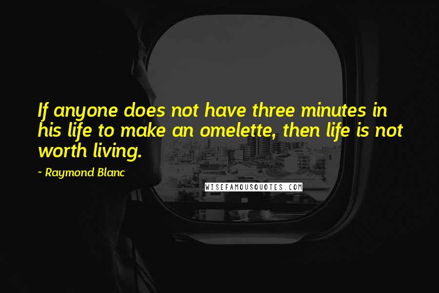 Raymond Blanc Quotes: If anyone does not have three minutes in his life to make an omelette, then life is not worth living.