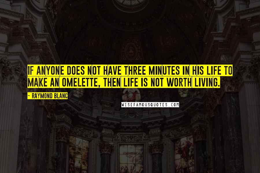 Raymond Blanc Quotes: If anyone does not have three minutes in his life to make an omelette, then life is not worth living.